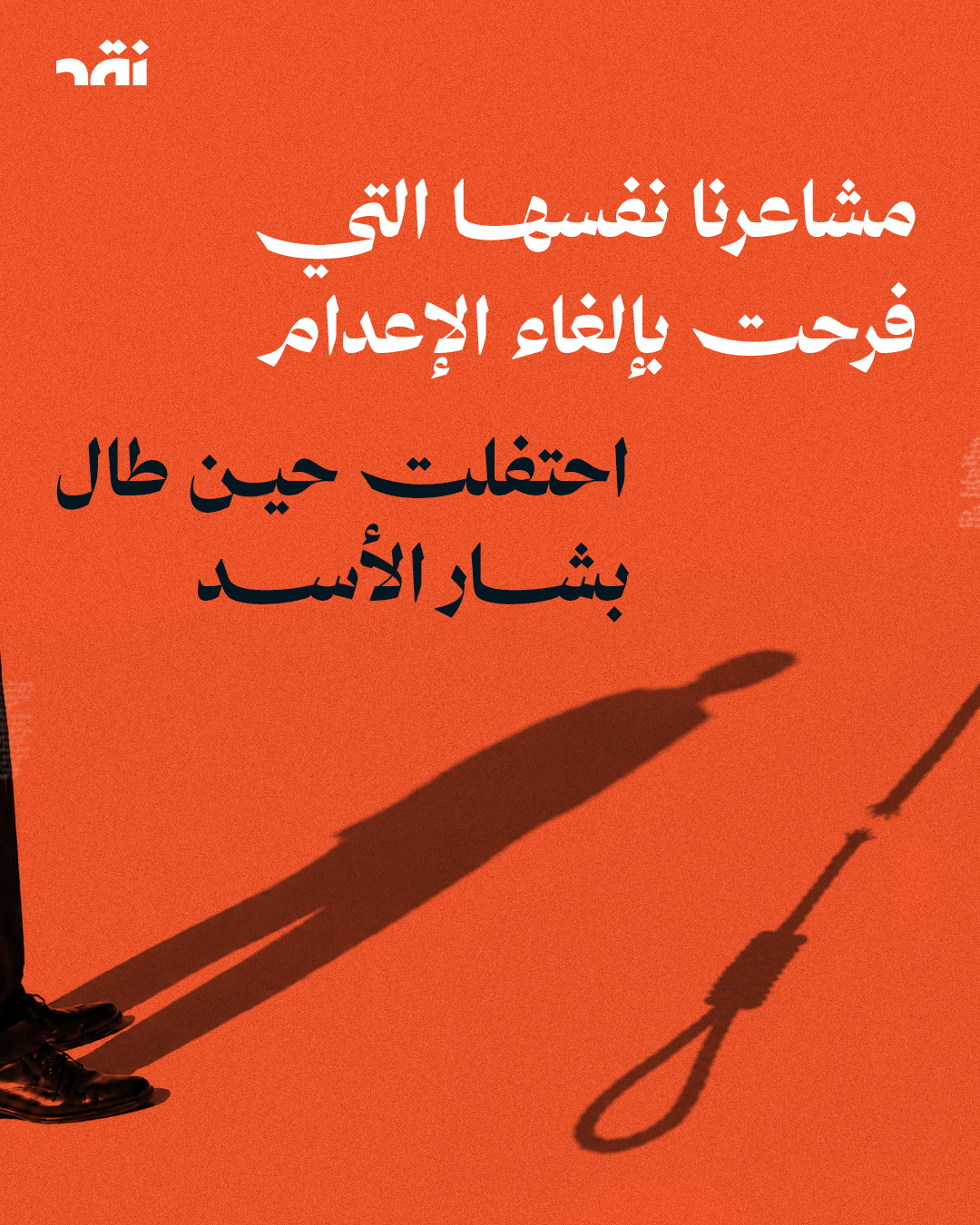 مشاعرنا نفسها التي فرحت بإلغاء الاعدام احتفلت حين طال الأسد
